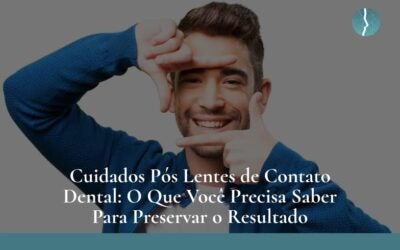 Cuidados Pós Lentes de Contato Dental: O Que Você Precisa Saber Para Preservar o Resultado  