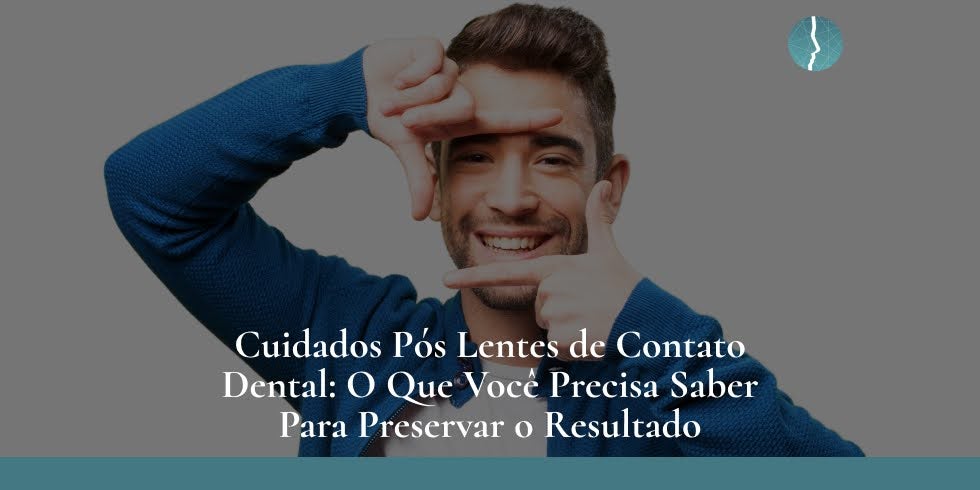 Cuidados Pós Lentes de Contato Dental: O Que Você Precisa Saber Para Preservar o Resultado  