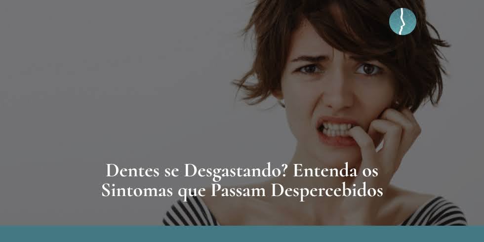 Dentes se Desgastando? Entenda os Sintomas Que Passam Despercebidos
