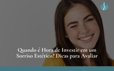 Quando É Hora de Investir em um Sorriso Estético? Dicas Para Avaliar