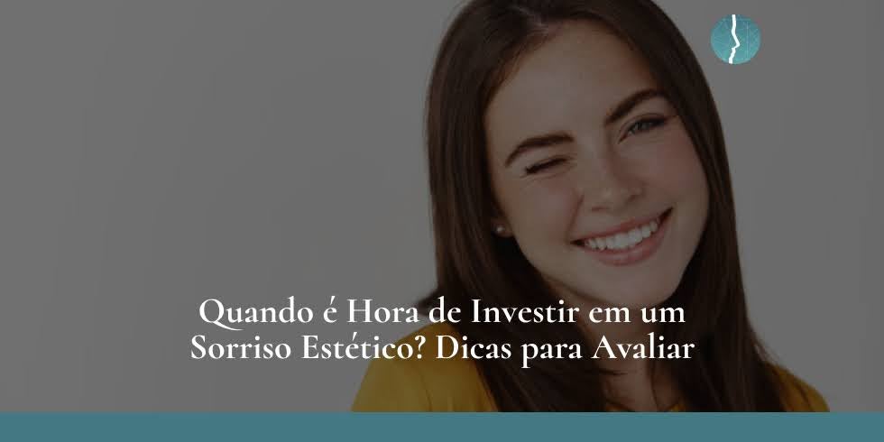 Quando É Hora de Investir em um Sorriso Estético? Dicas Para Avaliar